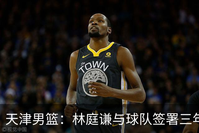 天津男篮：林庭谦与球队签署三年顶薪合同